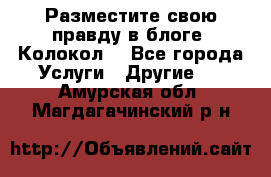 Разместите свою правду в блоге “Колокол“ - Все города Услуги » Другие   . Амурская обл.,Магдагачинский р-н